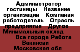 Администратор гостиницы › Название организации ­ Компания-работодатель › Отрасль предприятия ­ Другое › Минимальный оклад ­ 22 000 - Все города Работа » Вакансии   . Московская обл.,Щербинка г.